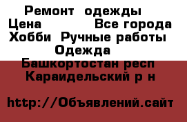 Ремонт  одежды  › Цена ­ 3 000 - Все города Хобби. Ручные работы » Одежда   . Башкортостан респ.,Караидельский р-н